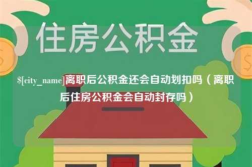 偃师离职后公积金还会自动划扣吗（离职后住房公积金会自动封存吗）