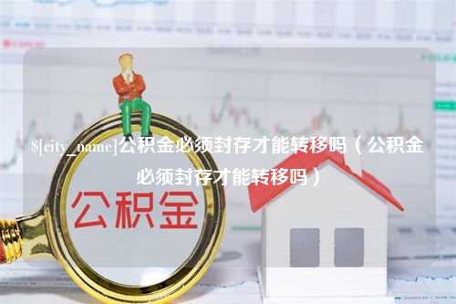 偃师公积金必须封存才能转移吗（公积金必须封存才能转移吗）