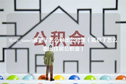 偃师离职了怎么取出公积金（离职了怎么取出住房公积金）