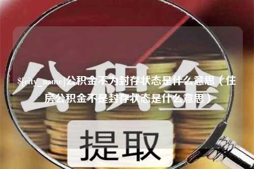 偃师公积金不为封存状态是什么意思（住房公积金不是封存状态是什么意思）